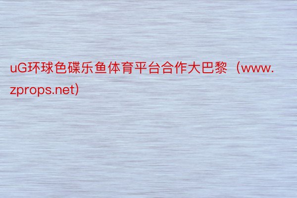 uG环球色碟乐鱼体育平台合作大巴黎（www.zprops.net）