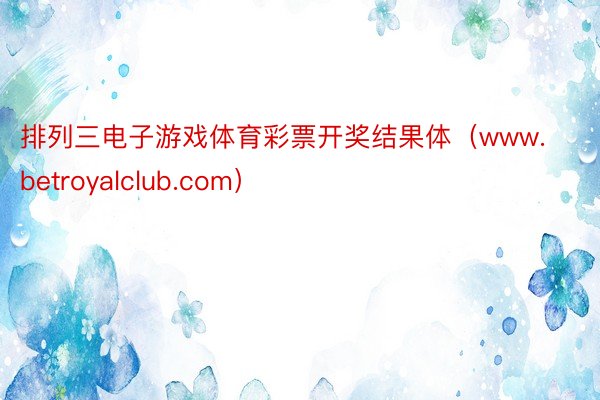 排列三电子游戏体育彩票开奖结果体(www.betroyalclub.com)