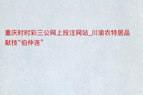 重庆时时彩三公网上投注网站_川渝农特居品献技“伯仲连”