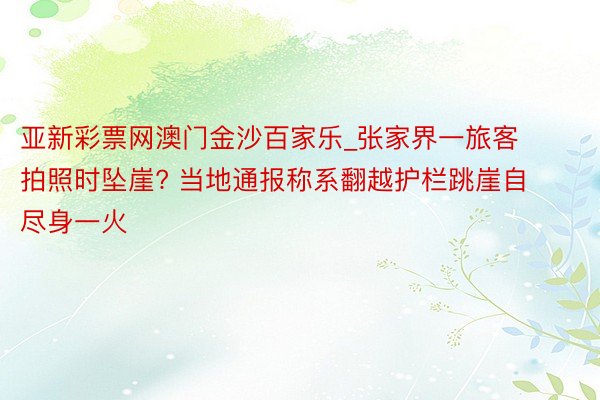 亚新彩票网澳门金沙百家乐_张家界一旅客拍照时坠崖? 当地通报称系翻越护栏跳崖自尽身一火