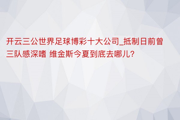 开云三公世界足球博彩十大公司_抵制日前曾三队感深嗜 维金斯今夏到底去哪儿?