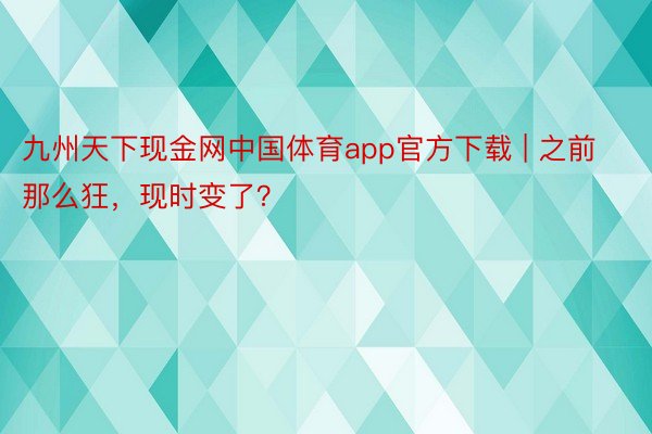 九州天下现金网中国体育app官方下载 | 之前那么狂，现时变了？