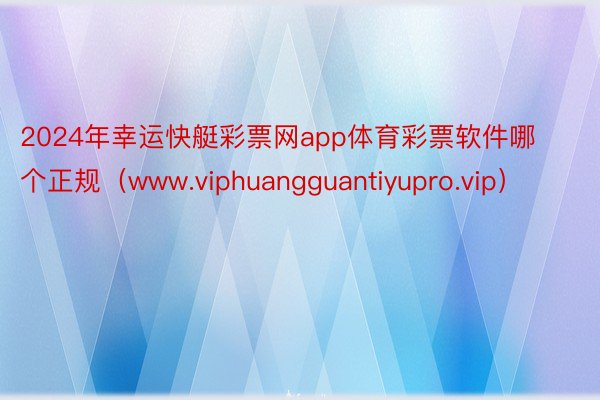 2024年幸运快艇彩票网app体育彩票软件哪个正规（www.viphuangguantiyupro.vip）