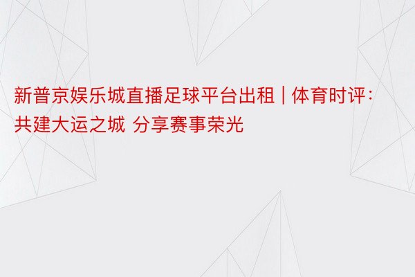 新普京娱乐城直播足球平台出租 | 体育时评：共建大运之城 分享赛事荣光