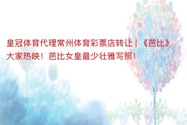 皇冠体育代理常州体育彩票店转让 | 《芭比》大家热映！芭比女皇最少壮雅写照！