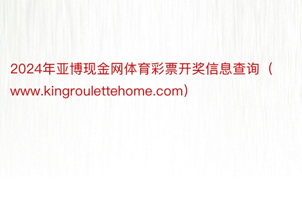 2024年亚博现金网体育彩票开奖信息查询(www.kingroulettehome.com)