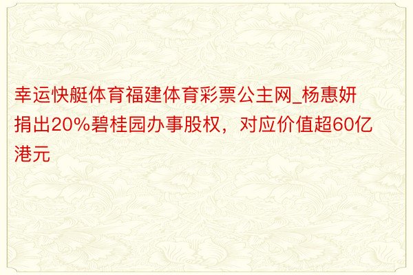 幸运快艇体育福建体育彩票公主网_杨惠妍捐出20%碧桂园办事股权，对应价值超60亿港元