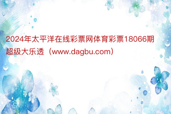 2024年太平洋在线彩票网体育彩票18066期超级大乐透（www.dagbu.com）