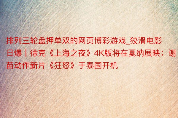 排列三轮盘押单双的网页博彩游戏_狡滑电影日爆｜徐克《上海之夜》4K版将在戛纳展映；谢苗动作新片《狂怒》于泰国开机