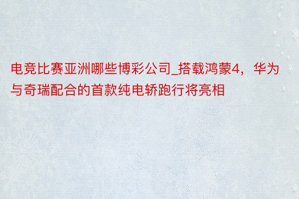 电竞比赛亚洲哪些博彩公司_搭载鸿蒙4，华为与奇瑞配合的首款纯电轿跑行将亮相