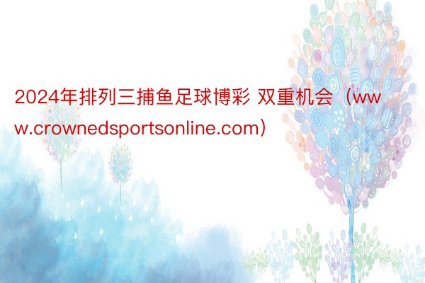 2024年排列三捕鱼足球博彩 双重机会（www.crownedsportsonline.com）