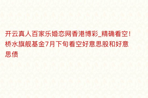 开云真人百家乐婚恋网香港博彩_精确看空！桥水旗舰基金7月下旬看空好意思股和好意思债