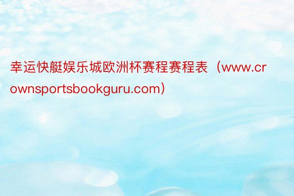 幸运快艇娱乐城欧洲杯赛程赛程表（www.crownsportsbookguru.com）