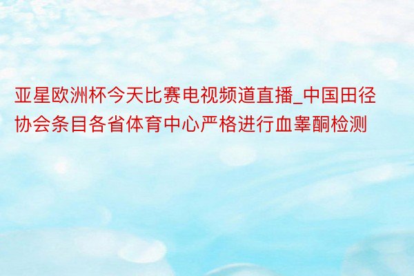 亚星欧洲杯今天比赛电视频道直播_中国田径协会条目各省体育中心严格进行血睾酮检测