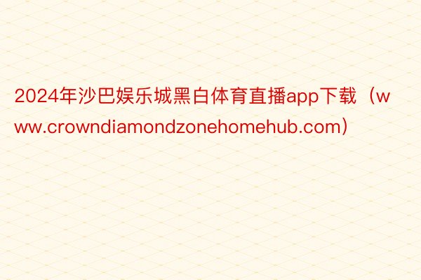 2024年沙巴娱乐城黑白体育直播app下载（www.crowndiamondzonehomehub.com）