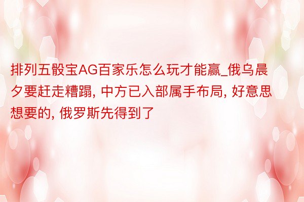 排列五骰宝AG百家乐怎么玩才能赢_俄乌晨夕要赶走糟蹋, 中方已入部属手布局, 好意思想要的, 俄罗斯先得到了