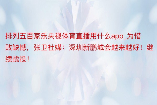 排列五百家乐央视体育直播用什么app_为惜败缺憾,张卫社媒:深圳新鹏城会越来越好!继续战役!