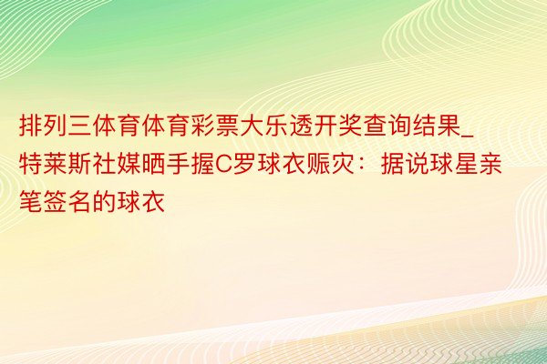 排列三体育体育彩票大乐透开奖查询结果_特莱斯社媒晒手握C罗球衣赈灾：据说球星亲笔签名的球衣