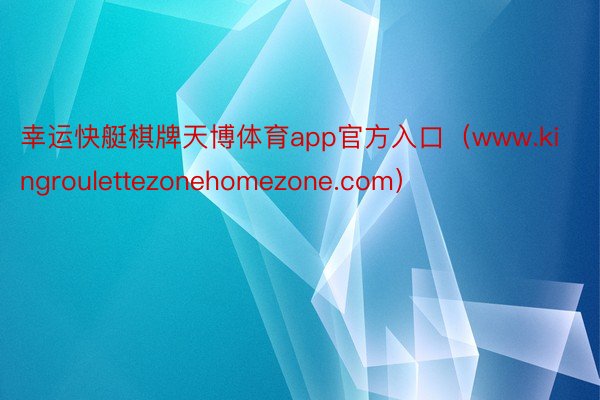 幸运快艇棋牌天博体育app官方入口（www.kingroulettezonehomezone.com）