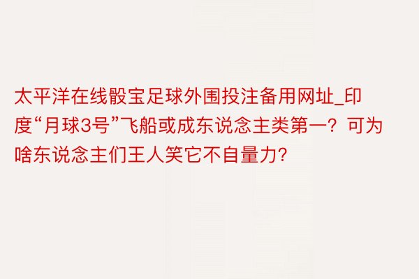 太平洋在线骰宝足球外围投注备用网址_印度“月球3号”飞船或成东说念主类第一？可为啥东说念主们王人笑它不自量力？