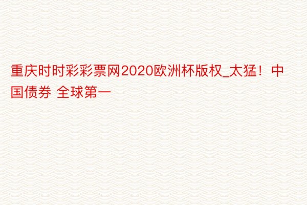 重庆时时彩彩票网2020欧洲杯版权_太猛！中国债券 全球第一