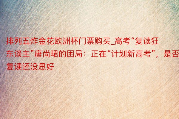 排列五炸金花欧洲杯门票购买_高考“复读狂东谈主”唐尚珺的困局：正在“计划新高考”，是否复读还没思好
