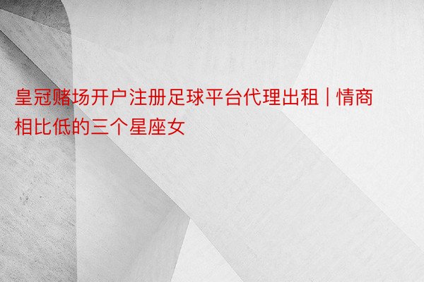 皇冠赌场开户注册足球平台代理出租 | 情商相比低的三个星座女