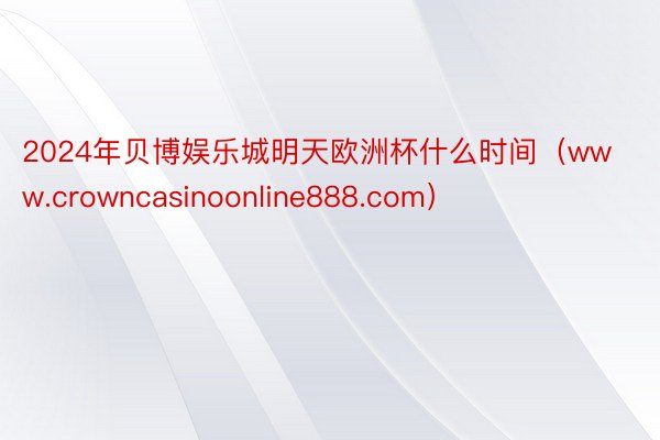 2024年贝博娱乐城明天欧洲杯什么时间（www.crowncasinoonline888.com）