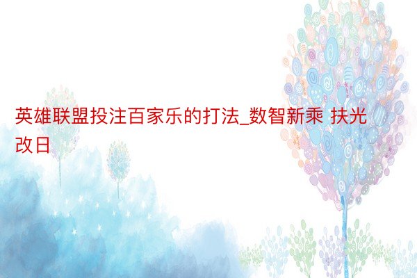 英雄联盟投注百家乐的打法_数智新乘 扶光改日