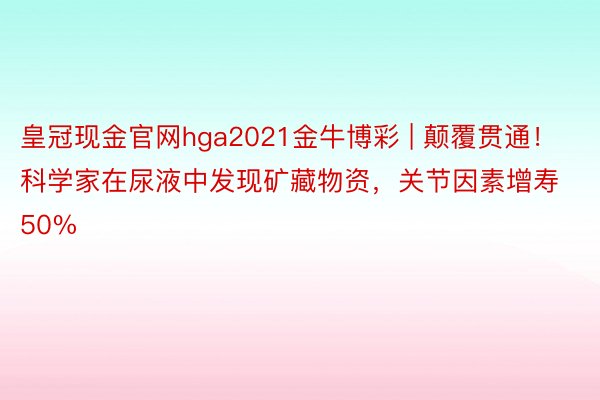 皇冠现金官网hga2021金牛博彩 | 颠覆贯通！科学家在尿液中发现矿藏物资，关节因素增寿50%