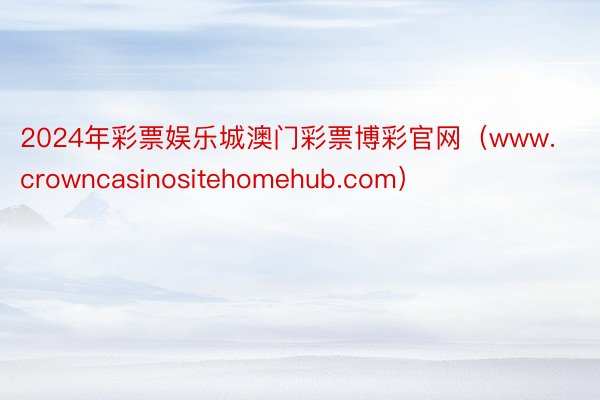 2024年彩票娱乐城澳门彩票博彩官网（www.crowncasinositehomehub.com）