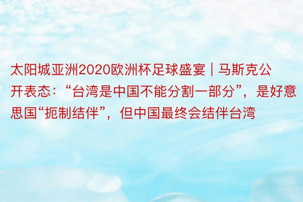 太阳城亚洲2020欧洲杯足球盛宴 | 马斯克公开表态:“台湾是中国不能分割一部分”,是好意思国“扼制结伴”,但中国最终会结伴台湾