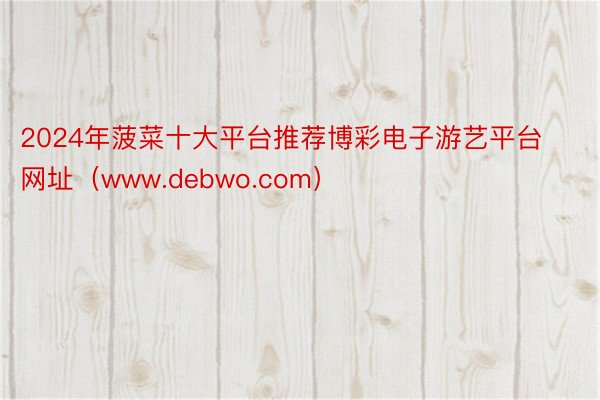 2024年菠菜十大平台推荐博彩电子游艺平台网址（www.debwo.com）