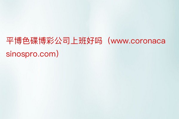 平博色碟博彩公司上班好吗（www.coronacasinospro.com）