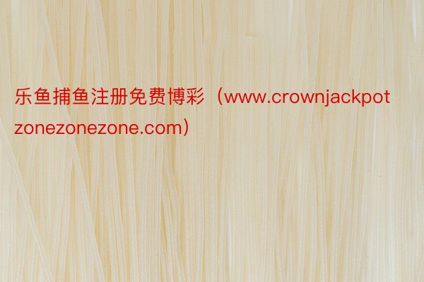 乐鱼捕鱼注册免费博彩（www.crownjackpotzonezonezone.com）