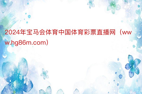 2024年宝马会体育中国体育彩票直播网（www.hg86m.com）