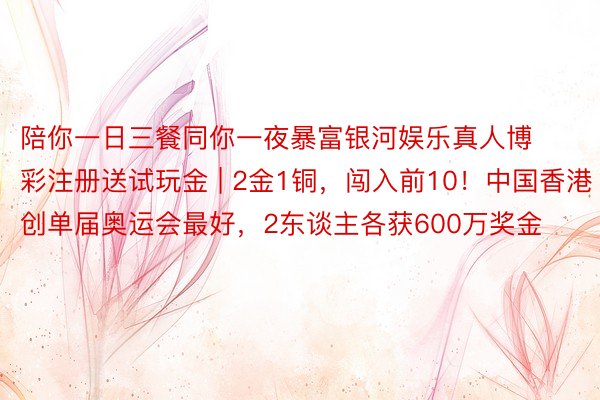 陪你一日三餐同你一夜暴富银河娱乐真人博彩注册送试玩金 | 2金1铜，闯入前10！中国香港创单届奥运会最好，2东谈主各获600万奖金
