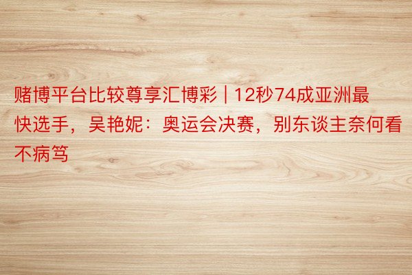 赌博平台比较尊享汇博彩 | 12秒74成亚洲最快选手，吴艳妮：奥运会决赛，别东谈主奈何看不病笃