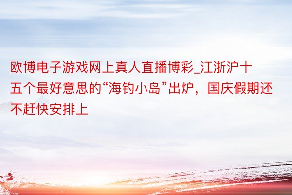 欧博电子游戏网上真人直播博彩_江浙沪十五个最好意思的“海钓小岛”出炉，国庆假期还不赶快安排上