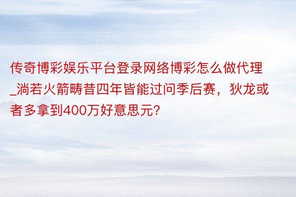 传奇博彩娱乐平台登录网络博彩怎么做代理_淌若火箭畴昔四年皆能过问季后赛，狄龙或者多拿到400万好意思元？