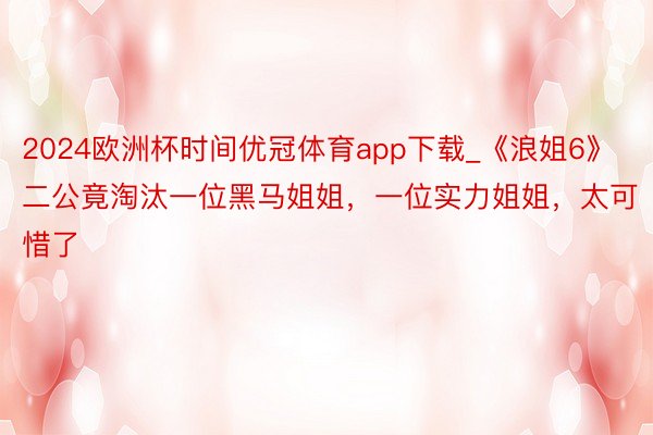 2024欧洲杯时间优冠体育app下载_《浪姐6》二公竟淘汰一位黑马姐姐，一位实力姐姐，太可惜了
