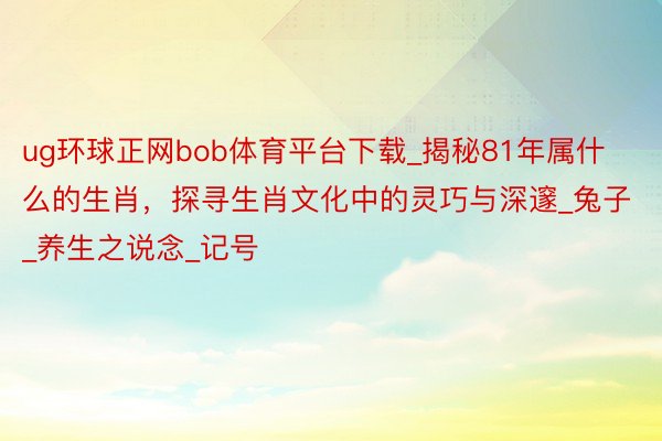 ug环球正网bob体育平台下载_揭秘81年属什么的生肖，探寻生肖文化中的灵巧与深邃_兔子_养生之说念_记号